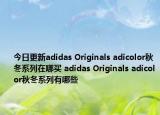 今日更新adidas Originals adicolor秋冬系列在哪买 adidas Originals adicolor秋冬系列有哪些
