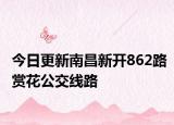 今日更新南昌新开862路赏花公交线路
