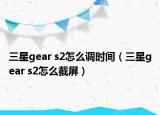 三星gear s2怎么调时间（三星gear s2怎么截屏）