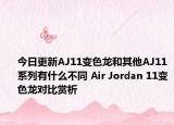 今日更新AJ11变色龙和其他AJ11系列有什么不同 Air Jordan 11变色龙对比赏析