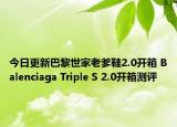 今日更新巴黎世家老爹鞋2.0开箱 Balenciaga Triple S 2.0开箱测评