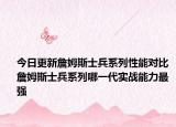 今日更新詹姆斯士兵系列性能对比 詹姆斯士兵系列哪一代实战能力最强