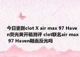 今日更新clot X air max 97 Haven荧光黄开箱测评 clot联名air max 97 Haven鞋面反光吗