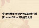 今日更新Nike登月9实战测评 耐克LunarGlide 9实战怎么样