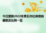 今日更新2022年黄石市社保缴纳基数及比例一览