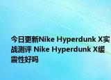 今日更新Nike Hyperdunk X实战测评 Nike Hyperdunk X缓震性好吗