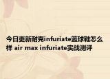 今日更新耐克infuriate篮球鞋怎么样 air max infuriate实战测评