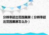 分辨率超出范围黑屏（分辨率超出范围黑屏怎么办）