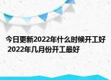 今日更新2022年什么时候开工好 2022年几月份开工最好