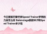 今日更新巴黎世家Speed Trainer梦想的力量怎么样 Balenciaga新款袜子鞋Speed Trainer多少钱