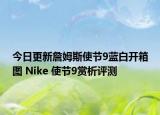 今日更新詹姆斯使节9蓝白开箱图 Nike 使节9赏析评测