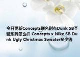今日更新Concepts联名耐克Dunk SB圣诞系列怎么样 Concepts x Nike SB Dunk Ugly Christmas Sweater多少钱