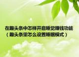 在趣头条中怎样开启睡觉赚钱功能（趣头条里怎么设置睡眠模式）