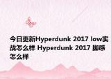 今日更新Hyperdunk 2017 low实战怎么样 Hyperdunk 2017 脚感怎么样