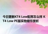今日更新KT4 Low配置怎么样 KT4 Low PE版实物细节赏析