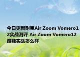 今日更新耐克Air Zoom Vomero12实战测评 Air Zoom Vomero12跑鞋实战怎么样