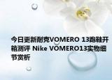 今日更新耐克VOMERO 13跑鞋开箱测评 Nike VOMERO13实物细节赏析