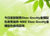 今日更新耐克Shox Gravity金银配色发售信息 NIKE Shox Gravity金银配色值得买吗