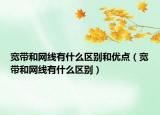 宽带和网线有什么区别和优点（宽带和网线有什么区别）