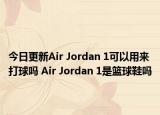 今日更新Air Jordan 1可以用来打球吗 Air Jordan 1是篮球鞋吗