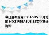 今日更新耐克PEGASUS 33开箱图 NIKE PEGASUS 33实物赏析测评