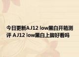 今日更新AJ12 low黑白开箱测评 AJ12 low黑白上脚好看吗