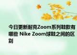 今日更新耐克Zoom系列鞋款有哪些 Nike Zoom球鞋之间的区别