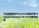 今日更新锐步Floatride实物开箱 Reebok Floatride RS ULTK细节鉴赏