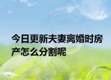 今日更新夫妻离婚时房产怎么分割呢
