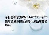今日更新华为WatchGT2Pro新年版与普通版的区别有什么新增的功能吗