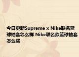 今日更新Supreme x Nike联名篮球袖套怎么样 Nike联名款篮球袖套怎么买
