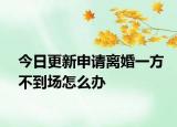 今日更新申请离婚一方不到场怎么办