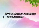 一加手机怎么截屏后分享自动删除（一加手机怎么截屏）