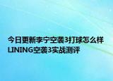 今日更新李宁空袭3打球怎么样 LINING空袭3实战测评