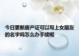 今日更新房产证可以写上女朋友的名字吗怎么办手续呢