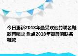 今日更新2018年最受欢迎的联名鞋款有哪些 盘点2018年高颜值联名鞋款