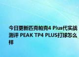今日更新匹克帕克4 Plus代实战测评 PEAK TP4 PLUS打球怎么样