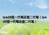 ipad8用一代笔还是二代笔（ipad9用一代笔还是二代笔）