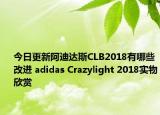 今日更新阿迪达斯CLB2018有哪些改进 adidas Crazylight 2018实物欣赏