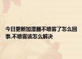 今日更新加湿器不喷雾了怎么回事,不喷雾该怎么解决
