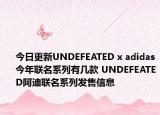今日更新UNDEFEATED x adidas今年联名系列有几款 UNDEFEATED阿迪联名系列发售信息