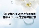 今日更新AJ1 Low 芝加哥开箱测评 AJ1 Low 芝加哥实物欣赏