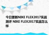 今日更新NIKE FLEX2017实战测评 NIKE FLEX2017实战怎么样