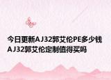 今日更新AJ32郭艾伦PE多少钱 AJ32郭艾伦定制值得买吗
