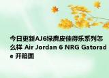 今日更新AJ6绿麂皮佳得乐系列怎么样 Air Jordan 6 NRG Gatorade 开箱图