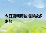 今日更新用盐泡脚放多少盐