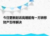 今日更新起诉离婚前有一方转移财产怎样解决