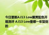 今日更新AJ13 Low黑黄配色开箱测评 AJ13 Low是哪一年复刻的