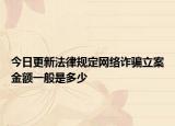 今日更新法律规定网络诈骗立案金额一般是多少
