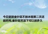 今日更新金针菇不放冰箱第二天还能吃吗,金针菇常温下可以放多久